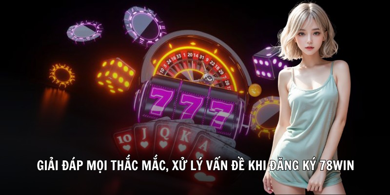 Giải đáp mọi thắc mắc, xử lý vấn đề khi đăng ký 78WIN
